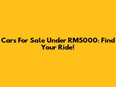 Cars For Sale Under RM5000: Find Your Ride!
