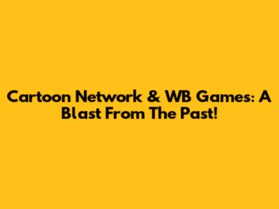 Cartoon Network & WB Games: A Blast From The Past!