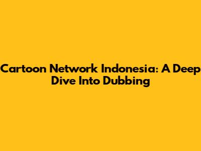 Cartoon Network Indonesia: A Deep Dive Into Dubbing