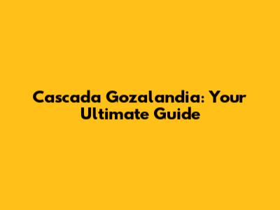 Cascada Gozalandia: Your Ultimate Guide