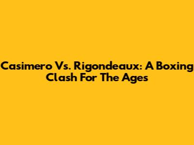 Casimero Vs. Rigondeaux: A Boxing Clash For The Ages