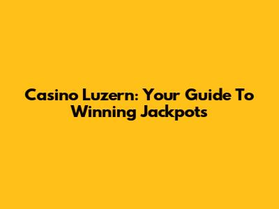 Casino Luzern: Your Guide To Winning Jackpots
