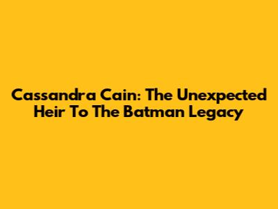 Cassandra Cain: The Unexpected Heir To The Batman Legacy