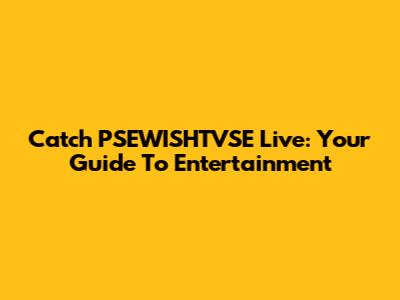 Catch PSEWISHTVSE Live: Your Guide To Entertainment
