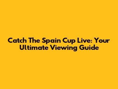 Catch The Spain Cup Live: Your Ultimate Viewing Guide
