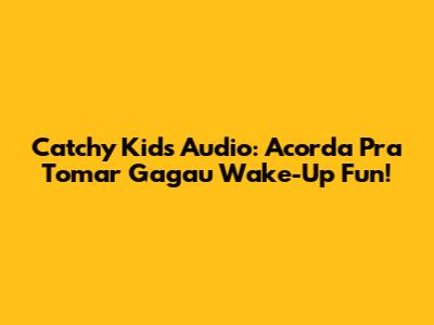 Catchy Kids' Audio: Acorda Pra Tomar Gagau Wake-Up Fun!