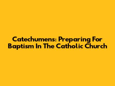 Catechumens: Preparing For Baptism In The Catholic Church