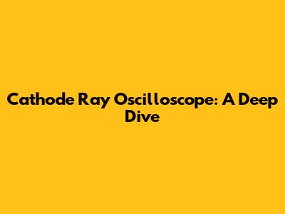 Cathode Ray Oscilloscope: A Deep Dive
