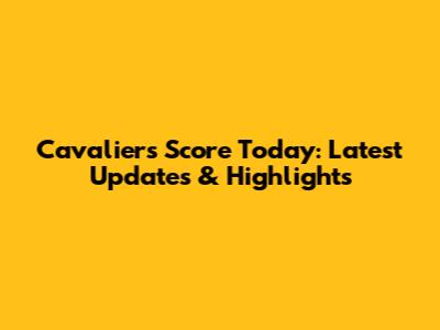 Cavaliers Score Today: Latest Updates & Highlights