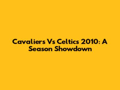 Cavaliers Vs Celtics 2010: A Season Showdown