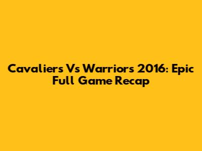 Cavaliers Vs Warriors 2016: Epic Full Game Recap