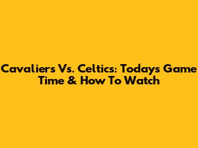 Cavaliers Vs. Celtics: Today's Game Time & How To Watch