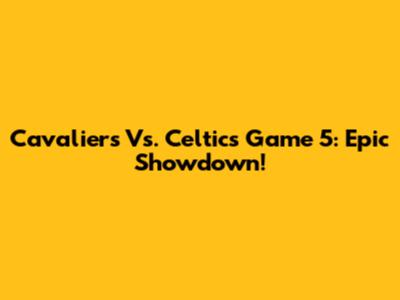 Cavaliers Vs. Celtics Game 5: Epic Showdown!