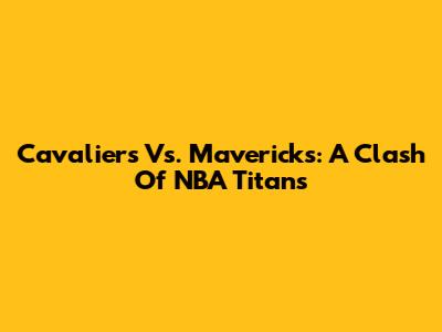 Cavaliers Vs. Mavericks: A Clash Of NBA Titans