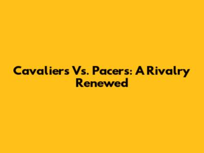Cavaliers Vs. Pacers: A Rivalry Renewed