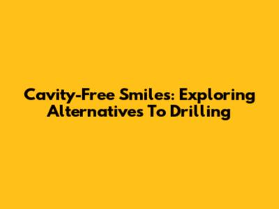 Cavity-Free Smiles: Exploring Alternatives To Drilling