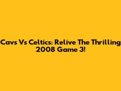Cavs Vs Celtics: Relive The Thrilling 2008 Game 3!