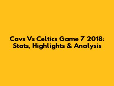 Cavs Vs Celtics Game 7 2018: Stats, Highlights & Analysis