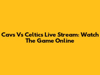 Cavs Vs Celtics Live Stream: Watch The Game Online