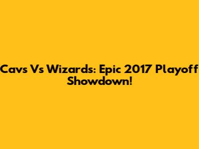 Cavs Vs Wizards: Epic 2017 Playoff Showdown!