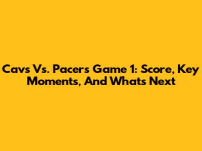 Cavs Vs. Pacers Game 1: Score, Key Moments, And What's Next