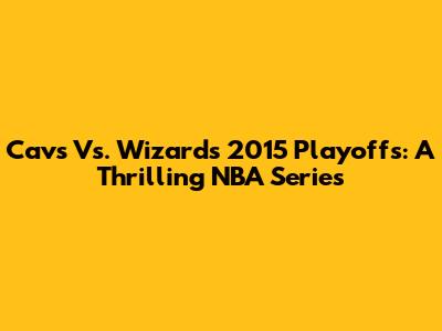 Cavs Vs. Wizards 2015 Playoffs: A Thrilling NBA Series
