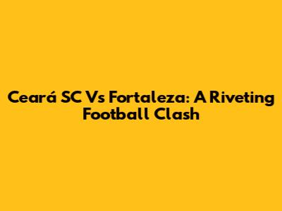 Ceará SC Vs Fortaleza: A Riveting Football Clash