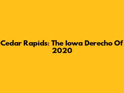 Cedar Rapids: The Iowa Derecho Of 2020