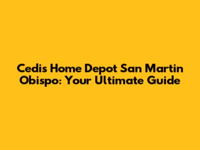 Cedis Home Depot San Martin Obispo: Your Ultimate Guide
