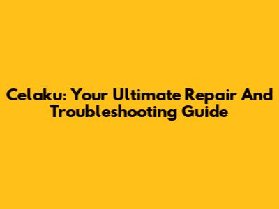 Celaku: Your Ultimate Repair And Troubleshooting Guide