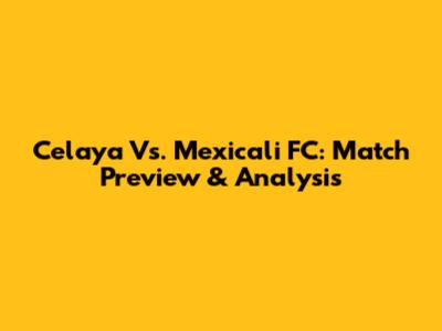 Celaya Vs. Mexicali FC: Match Preview & Analysis