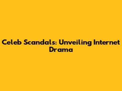 Celeb Scandals: Unveiling Internet Drama