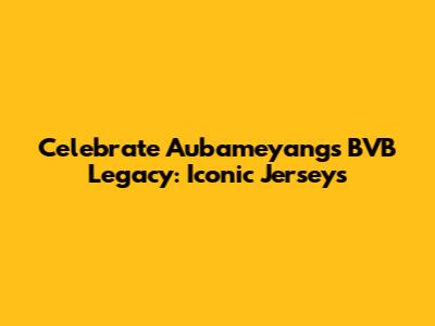 Celebrate Aubameyang's BVB Legacy: Iconic Jerseys