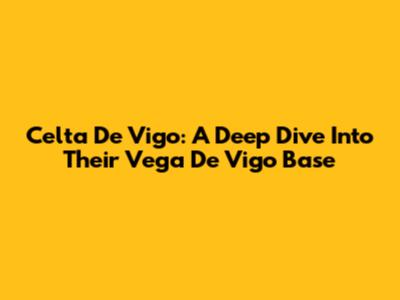 Celta De Vigo: A Deep Dive Into Their Vega De Vigo Base