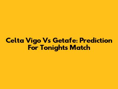 Celta Vigo Vs Getafe: Prediction For Tonight's Match
