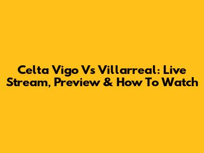 Celta Vigo Vs Villarreal: Live Stream, Preview & How To Watch