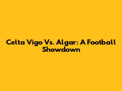 Celta Vigo Vs. Algar: A Football Showdown