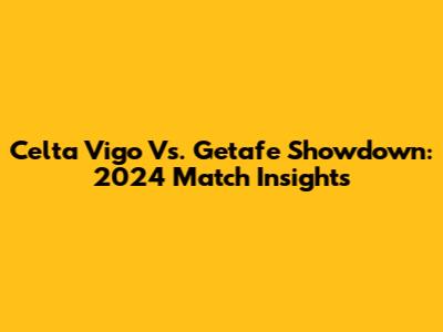 Celta Vigo Vs. Getafe Showdown: 2024 Match Insights