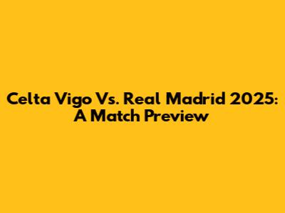 Celta Vigo Vs. Real Madrid 2025: A Match Preview