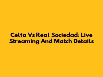 Celta Vs Real Sociedad: Live Streaming And Match Details
