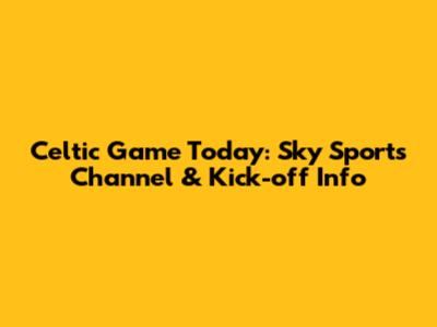 Celtic Game Today: Sky Sports Channel & Kick-off Info