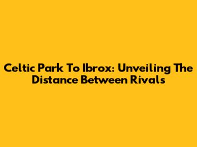 Celtic Park To Ibrox: Unveiling The Distance Between Rivals