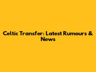 Celtic Transfer: Latest Rumours & News