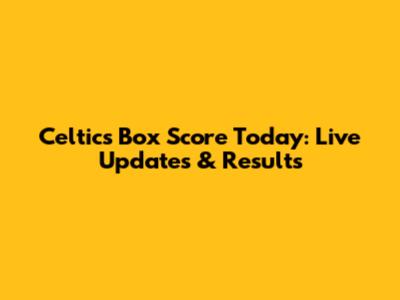 Celtics Box Score Today: Live Updates & Results