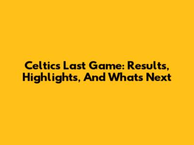 Celtics Last Game: Results, Highlights, And What's Next