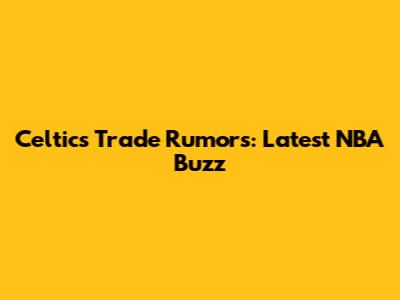 Celtics Trade Rumors: Latest NBA Buzz
