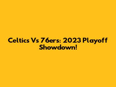 Celtics Vs 76ers: 2023 Playoff Showdown!