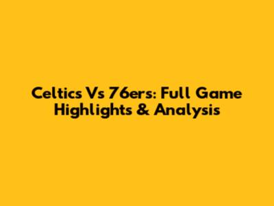 Celtics Vs 76ers: Full Game Highlights & Analysis