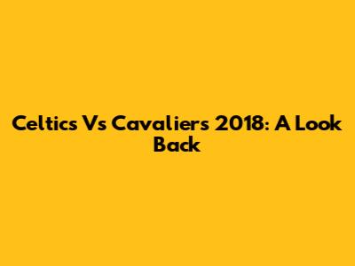 Celtics Vs Cavaliers 2018: A Look Back