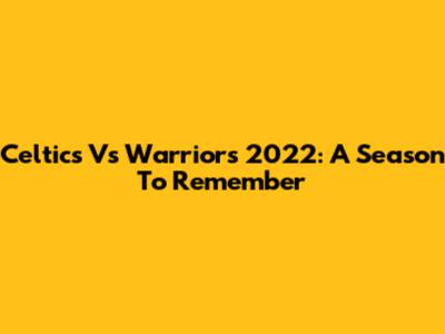 Celtics Vs Warriors 2022: A Season To Remember